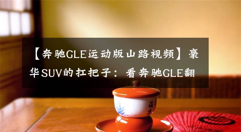 【奔驰GLE运动版山路视频】豪华SUV的扛把子:看奔驰GLE翻山越岭过沟渠