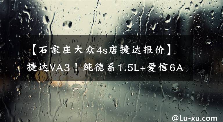 【石家庄大众4s店捷达报价】捷达VA3！纯德系1.5L+爱信6AT，从近8万降到6.68万
