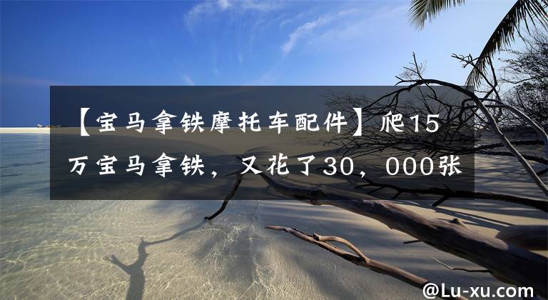 【宝马拿铁摩托车配件】爬15万宝马拿铁,又花了30,000张,无奈地爱着复古范式
