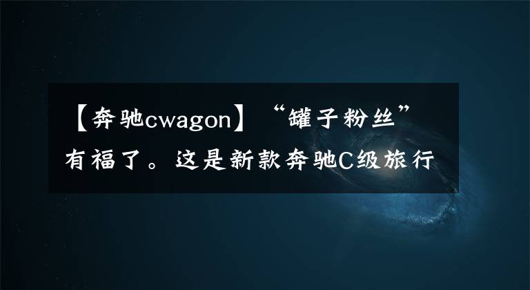 【奔驰cwagon】“罐子粉丝”有福了。这是新款奔驰C级旅行版实车。这个外观太帅了。