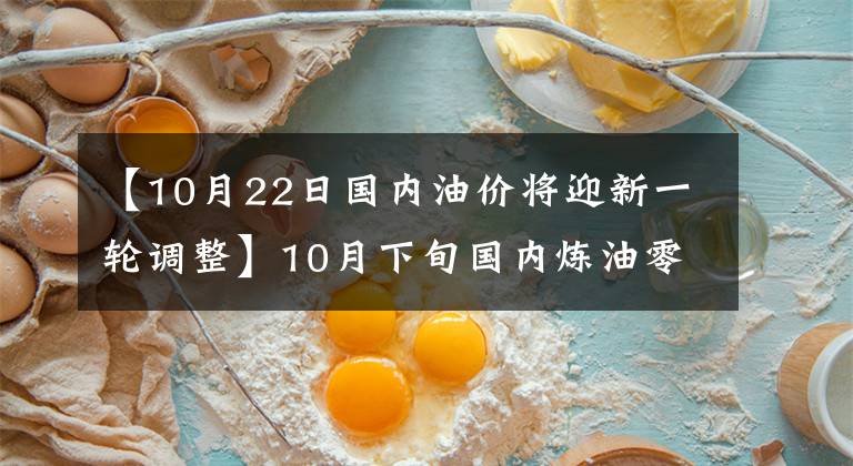 【10月22日国内油价将迎新一轮调整】10月下旬国内炼油零售价格或上涨
