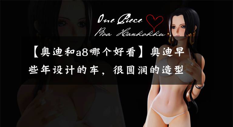 【奥迪和a8哪个好看】奥迪早些年设计的车，很圆润的造型，且特别顺眼耐看