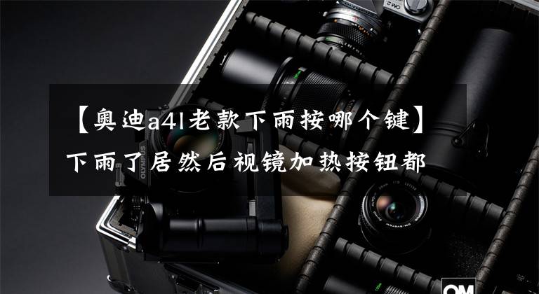 【奥迪a4l老款下雨按哪个键】下雨了居然后视镜加热按钮都找不到！老司机：这都不懂，赶紧学！