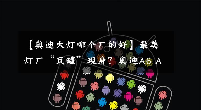 【奥迪大灯哪个厂的好】最美灯厂“瓦罐”现身？奥迪A6 Avant e-tron概念车发布