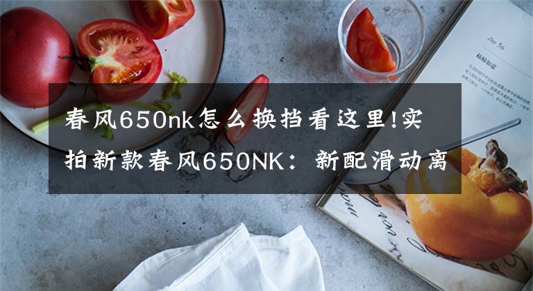 春风650nk怎么换挡看这里!实拍新款春风650NK:新配滑动离合器、智能仪表,性能大幅度提升