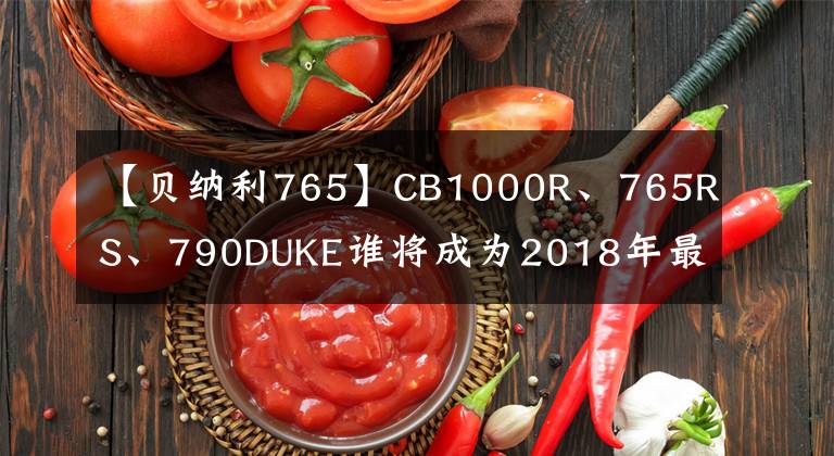 【贝纳利765】CB1000R、765RS、790DUKE谁将成为2018年最受欢迎的性能街车王毅？