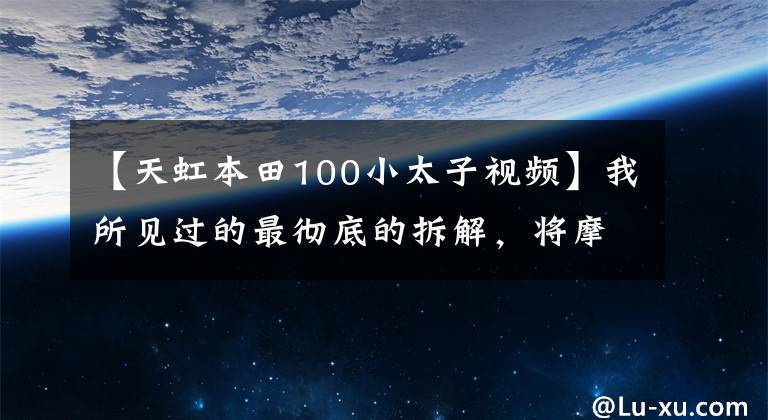 【天虹本田100小太子视频】我所见过的最彻底的拆解,将摩托车分解到每一块钢铁,精细维修!