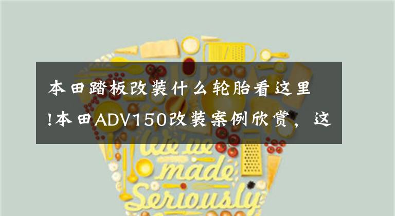 本田踏板改装什么轮胎看这里!本田ADV150改装案例欣赏,这是跨界踏板的乐趣