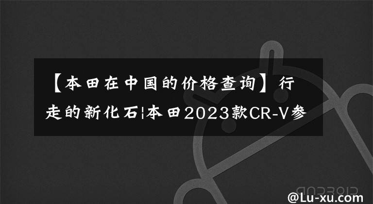 【本田在中国的价格查询】行走的新化石|本田2023款CR-V参考确认,起始价格超过17万韩元