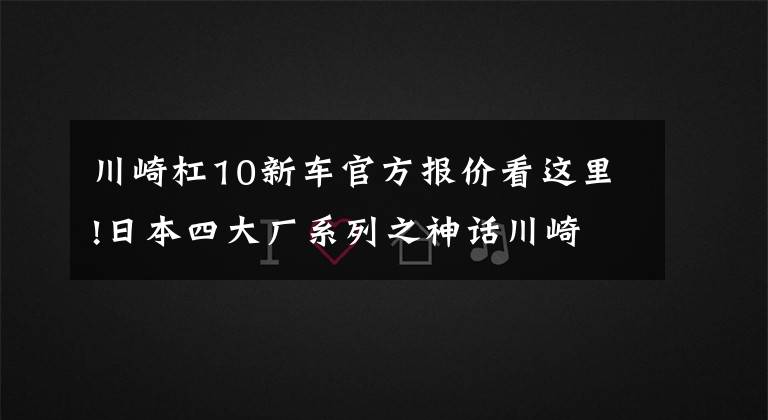 川崎杠10新车官方报价看这里!日本四大厂系列之神话川崎