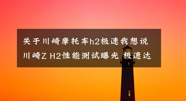 关于川崎摩托车h2极速我想说川崎Z H2性能测试曝光 极速达到289km/h 堪比同级仿赛