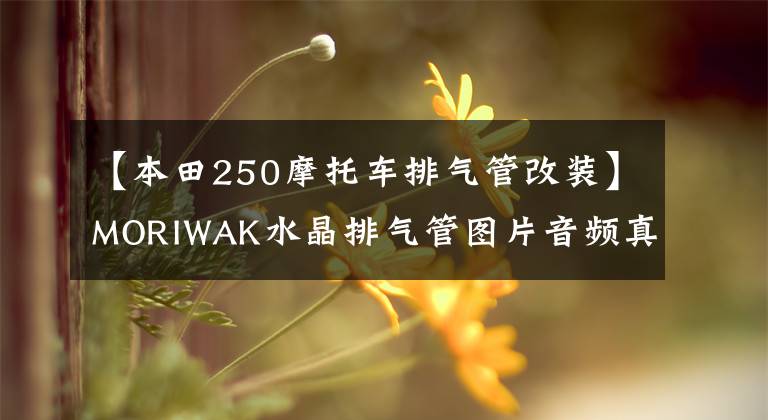 【本田250摩托车排气管改装】MORIWAK水晶排气管图片音频真实