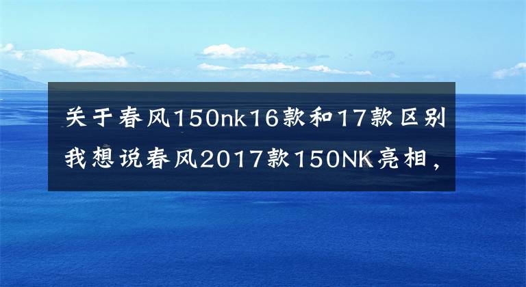 关于春风150nk16款和17款区别我想说春风2017款150NK亮相,都有哪些改变?
