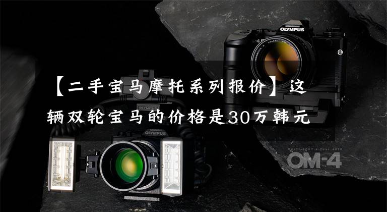 【二手宝马摩托系列报价】这辆双轮宝马的价格是30万韩元,比奔驰1.5T排放量还大吗?开车是什么感觉?
