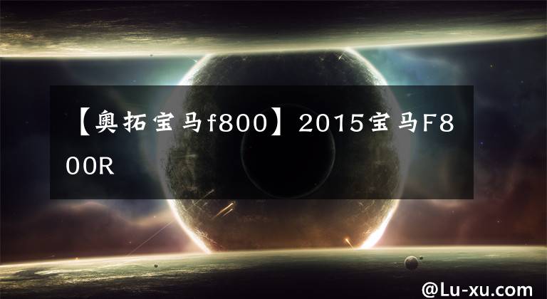 【奥拓宝马f800】2015宝马F800R
