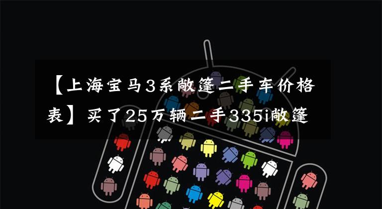【上海宝马3系敞篷二手车价格表】买了25万辆二手335i敞篷车宝马,工资多少才能养?