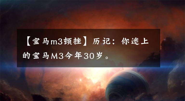【宝马m3顿挫】历记：你迷上的宝马M3今年30岁。