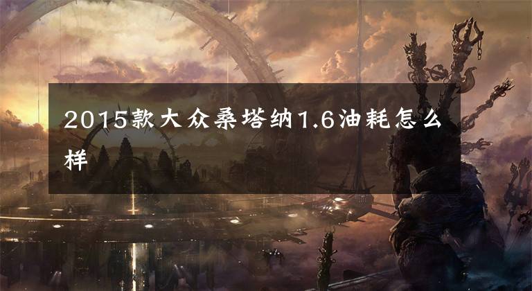 2015款大众桑塔纳1.6油耗怎么样