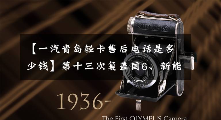 【一汽青岛轻卡售后电话是多少钱】第十三次复盖国6、新能源等热词第一期解放青岛轻卡2019次型大曝光。