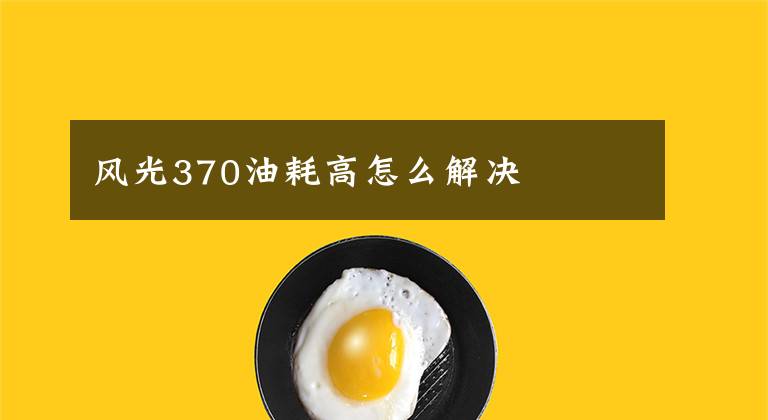 风光370油耗高怎么解决