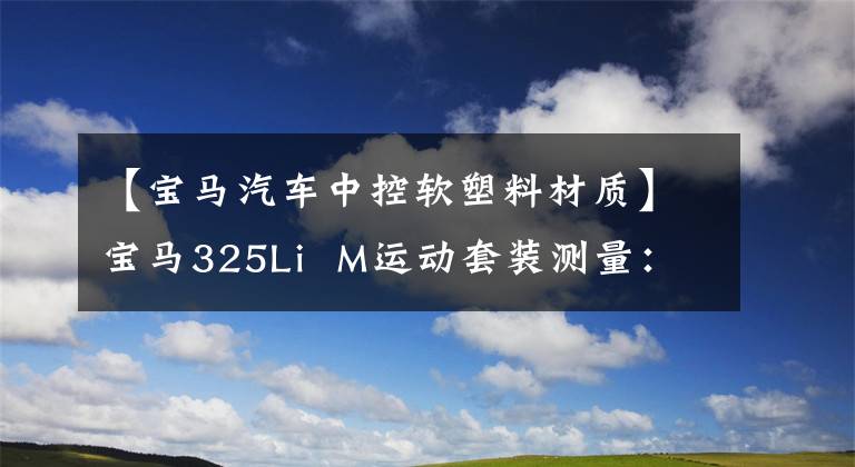 【宝马汽车中控软塑料材质】宝马325Li  M运动套装测量：成绩适当，隔音惊人