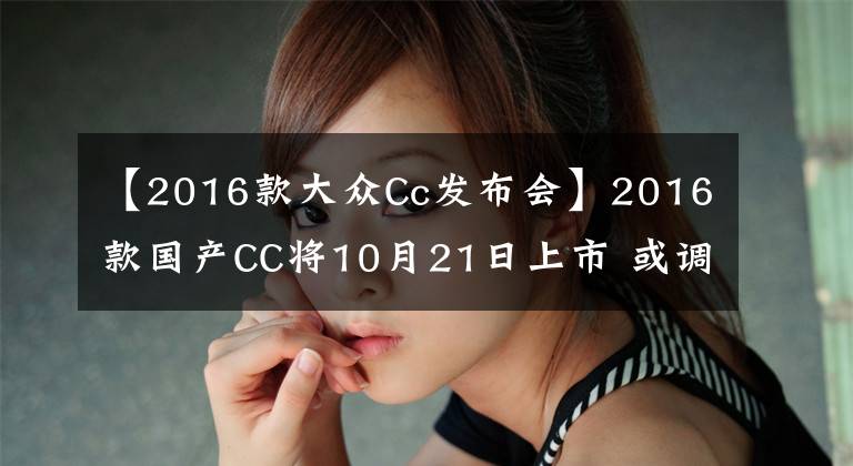【2016款大众Cc发布会】2016款国产CC将10月21日上市 或调配置