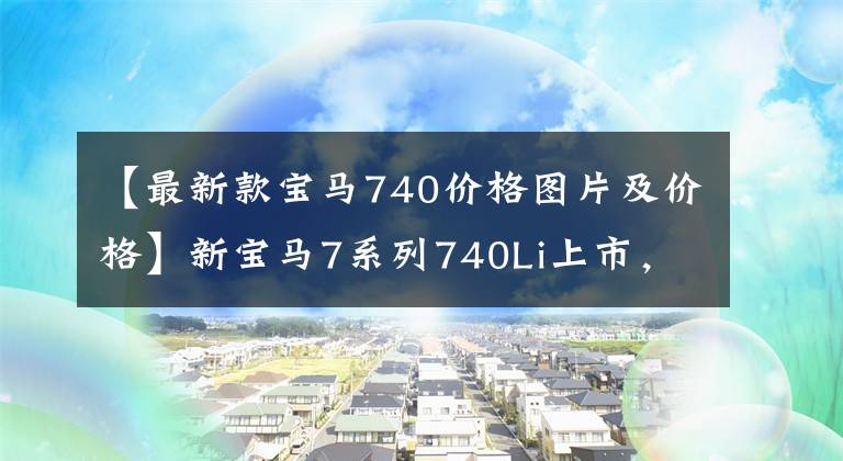 【最新款宝马740价格图片及价格】新宝马7系列740Li上市,105.5-110.2万韩元,750Li和M760Li停止销售
