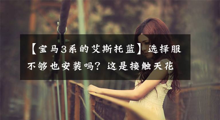 【宝马3系的艾斯托蓝】选择服不够也安装吗?这是接触天花板的宝马330Li