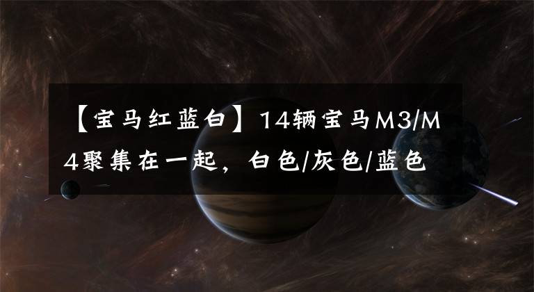 【宝马红蓝白】14辆宝马M3/M4聚集在一起,白色/灰色/蓝色/绿色.你最喜欢哪个?
