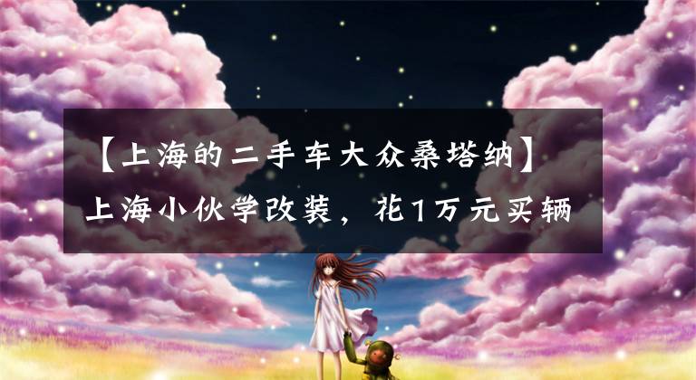 【上海的二手车大众桑塔纳】上海小伙学改装,花1万元买辆二手大众桑塔纳,黑普桑变身绿皮卡