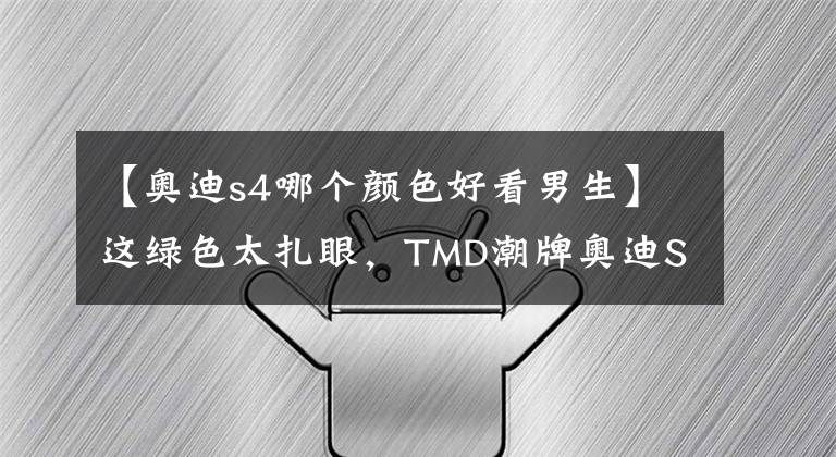 【奥迪s4哪个颜色好看男生】这绿色太扎眼，TMD潮牌奥迪S4森林绿改色膜