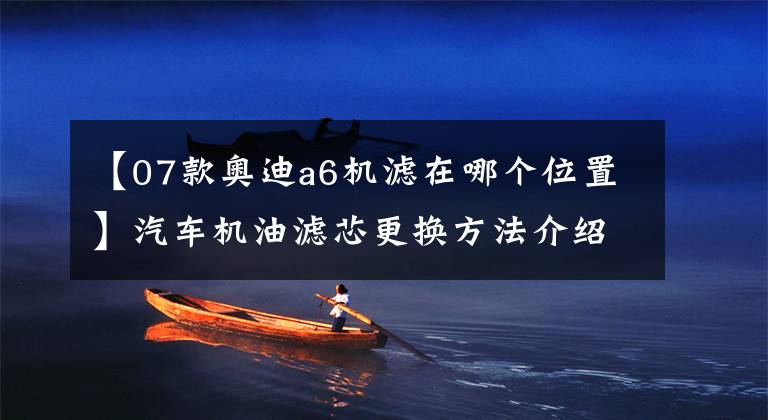 【07款奥迪a6机滤在哪个位置】汽车机油滤芯更换方法介绍