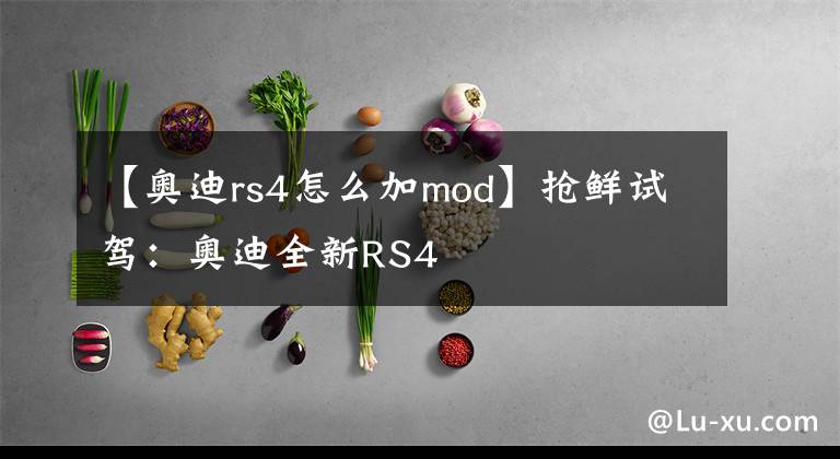 【奥迪rs4怎么加mod】抢鲜试驾:奥迪全新RS4