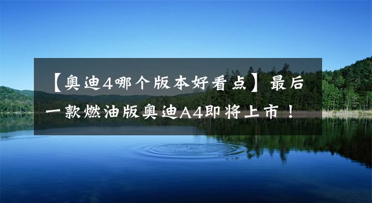【奥迪4哪个版本好看点】最后一款燃油版奥迪A4即将上市!旅行版造型太好看了