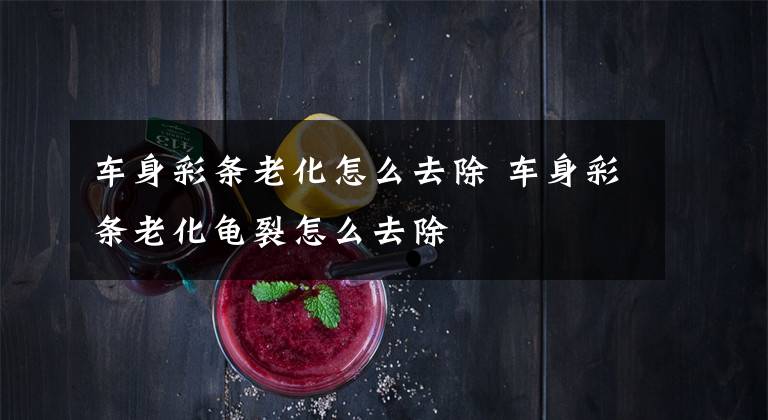 车身彩条老化怎么去除 车身彩条老化龟裂怎么去除