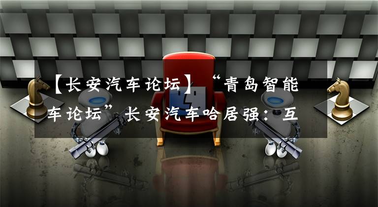 【长安汽车论坛】“青岛智能车论坛”长安汽车哈居强：互联网化提高用户粘度。