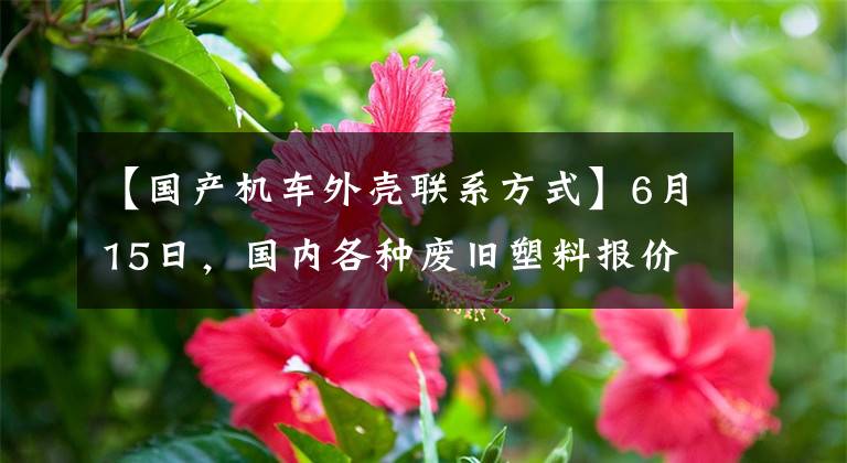 【国产机车外壳联系方式】6月15日,国内各种废旧塑料报价