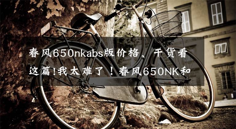 春风650nkabs版价格，干货看这篇!我太难了！春风650NK和无极500R怎么选？
