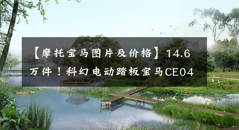 【摩托宝马图片及价格】14.6万件！科幻电动踏板宝马CE04国内上市