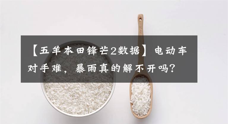 【五羊本田锋芒2数据】电动车对手难，暴雨真的解不开吗？欧阳本田会确认答案的。