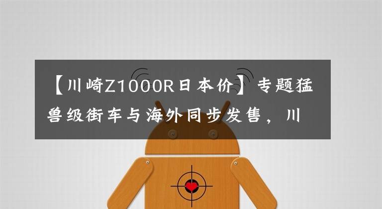 【川崎Z1000R日本价】专题猛兽级街车与海外同步发售，川崎2019款Z1000/Z1000R售价15.4万起
