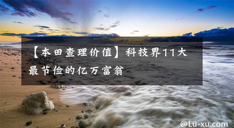 【本田查理价值】科技界11大最节俭的亿万富翁