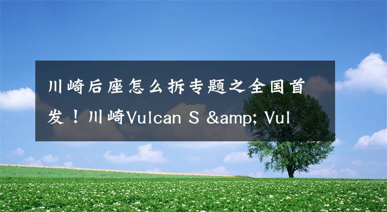 川崎后座怎么拆专题之全国首发!川崎Vulcan S & Vulcan S Cafe开箱报告!