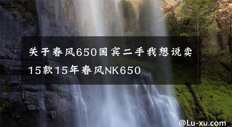 关于春风650国宾二手我想说卖15款15年春风NK650