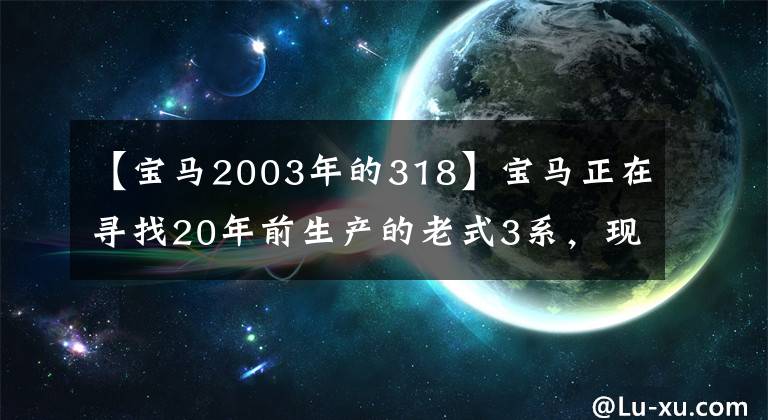 【宝马2003年的318】宝马正在寻找20年前生产的老式3系,现在还有这些车吗?