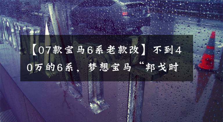 【07款宝马6系老款改】不到40万的6系,梦想宝马“邦戈时代”