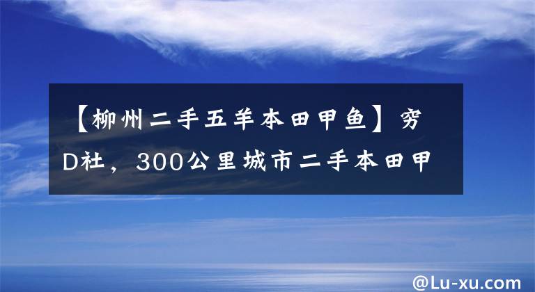 【柳州二手五羊本田甲鱼】穷D社,300公里城市二手本田甲鱼,真的不怕好车远,开心