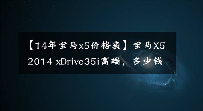 【14年宝马x5价格表】宝马X5 2014 xDrive35i高端,多少钱?