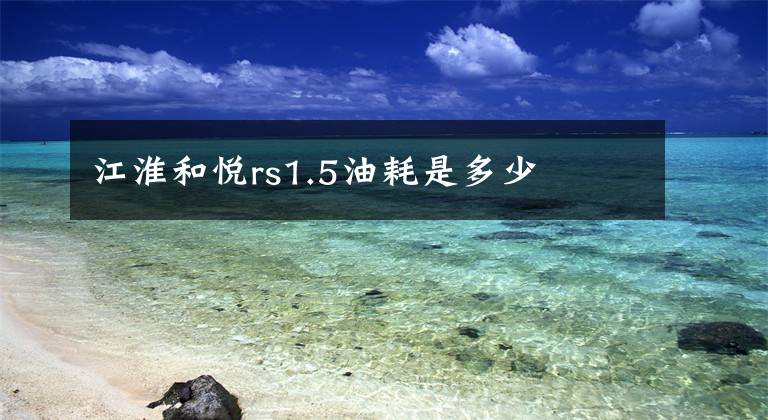 江淮和悦rs1.5油耗是多少