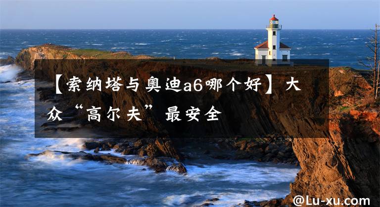 【索纳塔与奥迪a6哪个好】大众“高尔夫”最安全